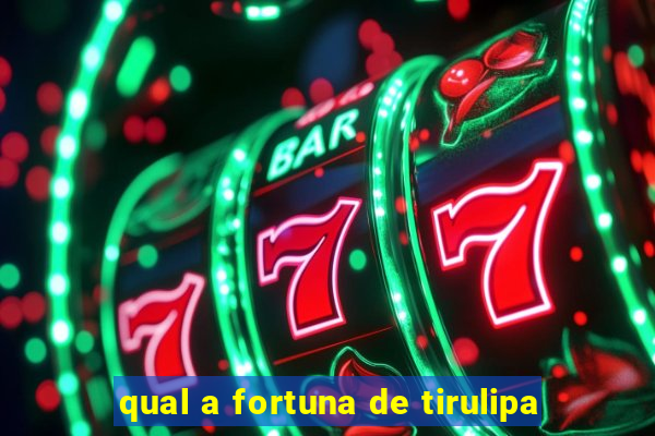 qual a fortuna de tirulipa